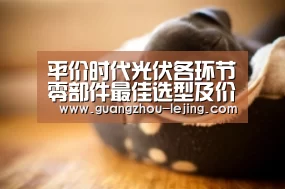 平价时代光伏各环节零部件最佳选型及价格分析_乐竞体育赛事分析(图1) 乐竞官网登录入口