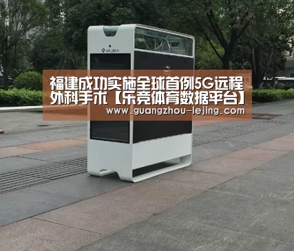 福建成功实施全球首例5G远程外科手术【乐竞体育数据平台】(图1) 乐竞官网登录入口
